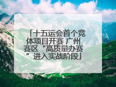 十五运会首个竞体项目开赛 广州赛区“高质量办赛”进入实战阶段