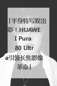 半身特写双出彩！HUAWEI Pura 80 Ultra引领长焦影像革命