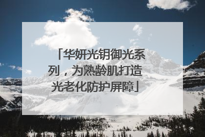 华妍光钥御光系列，为熟龄肌打造光老化防护屏障
