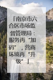 南京市六合区市场监督管理局：服务再“加码”，营商环境再“升级”