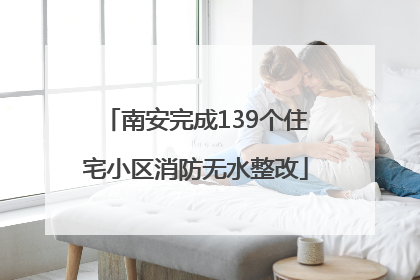 南安完成139个住宅小区消防无水整改