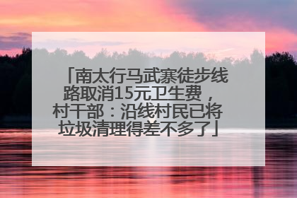 南太行马武寨徒步线路取消15元卫生费，村干部：沿线村民已将垃圾清理得差不多了