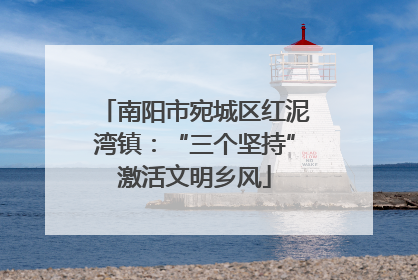 南阳市宛城区红泥湾镇：“三个坚持”激活文明乡风