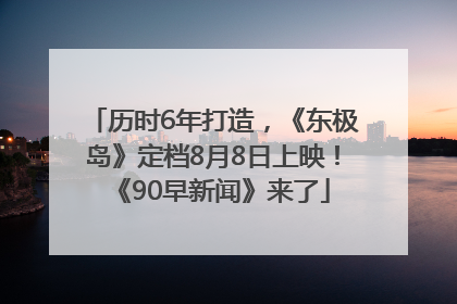 历时6年打造，《东极岛》定档8月8日上映！《90早新闻》来了