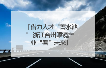 借力人才“蓄水池” 浙江台州眼镜产业“看”未来