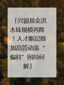 兴银基金洪木妹规模再降！人才断层叠加高管动荡“偏科”困局何解