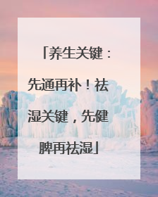 养生关键：先通再补！祛湿关键，先健脾再祛湿