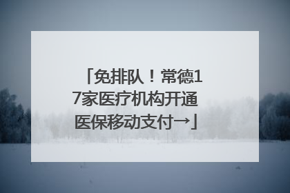免排队！常德17家医疗机构开通医保移动支付→