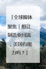 全球媒体聚焦｜想让制造业回流，美国有能力吗？