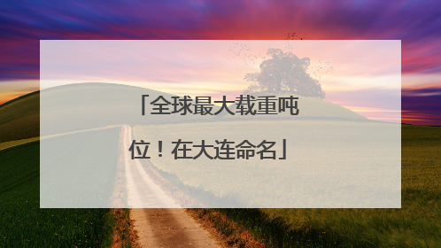 全球最大载重吨位！在大连命名