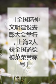 全国精神文明建设表彰大会举行，上海2人获全国道德模范荣誉称号