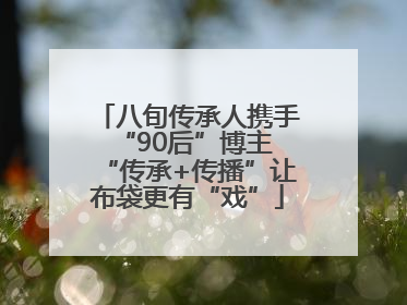 八旬传承人携手“90后”博主 “传承+传播”让布袋更有“戏”