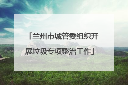 兰州市城管委组织开展垃圾专项整治工作