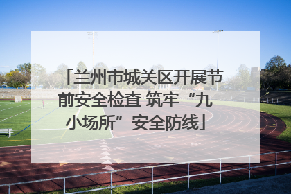 兰州市城关区开展节前安全检查 筑牢“九小场所”安全防线