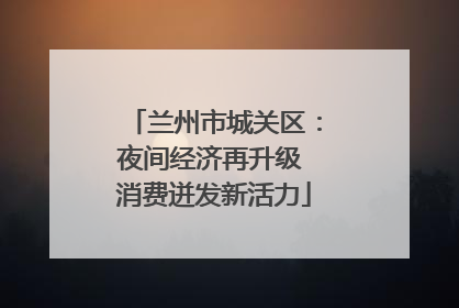 兰州市城关区：夜间经济再升级 消费迸发新活力
