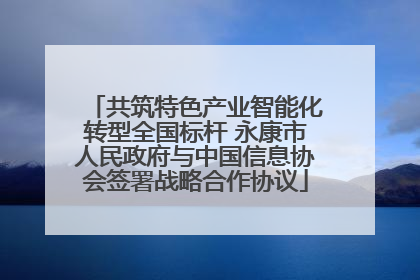 共筑特色产业智能化转型全国标杆 永康市人民政府与中国信息协会签署战略合作协议