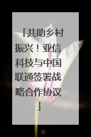 共助乡村振兴！亚信科技与中国联通签署战略合作协议