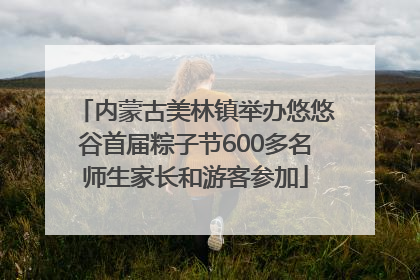 内蒙古美林镇举办悠悠谷首届粽子节600多名师生家长和游客参加