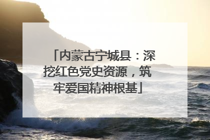 内蒙古宁城县：深挖红色党史资源，筑牢爱国精神根基