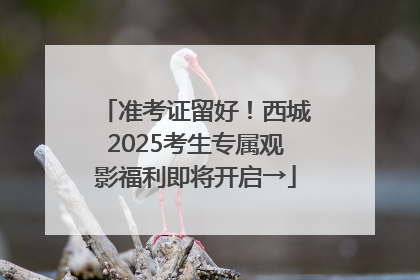准考证留好！西城2025考生专属观影福利即将开启→