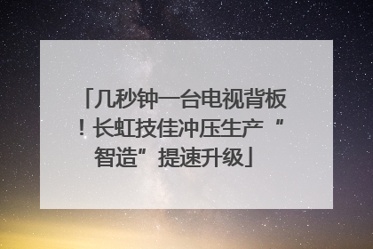 几秒钟一台电视背板！长虹技佳冲压生产“智造”提速升级