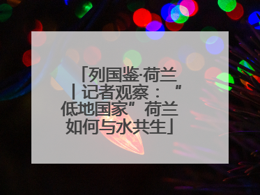 列国鉴·荷兰丨记者观察：“低地国家”荷兰如何与水共生