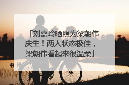 刘嘉玲晒照为梁朝伟庆生！两人状态极佳，梁朝伟看起来很温柔
