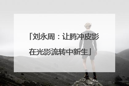 刘永周：让腾冲皮影在光影流转中新生