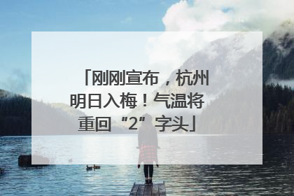 刚刚宣布，杭州明日入梅！气温将重回“2”字头