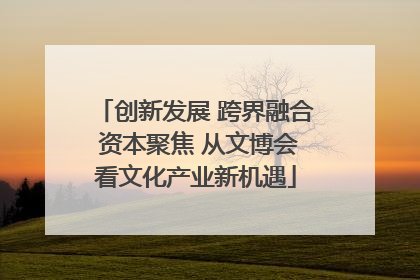 创新发展 跨界融合 资本聚焦 从文博会看文化产业新机遇