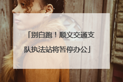 别白跑！顺义交通支队执法站将暂停办公