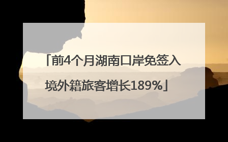 前4个月湖南口岸免签入境外籍旅客增长189%