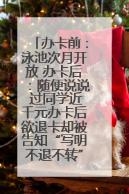办卡前：泳池次月开放 办卡后：随便说说 过同学近千元办卡后欲退卡却被告知“写明不退不转”！