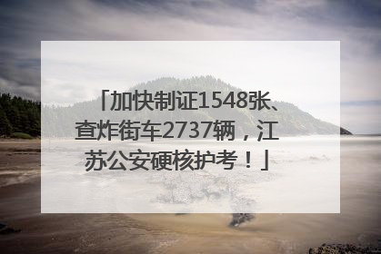 加快制证1548张、查炸街车2737辆，江苏公安硬核护考！