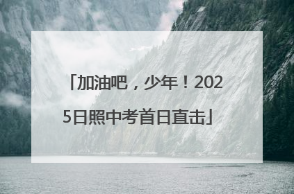 加油吧，少年！2025日照中考首日直击