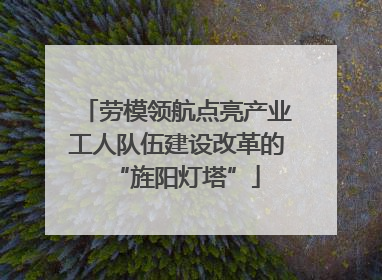 劳模领航点亮产业工人队伍建设改革的“旌阳灯塔”