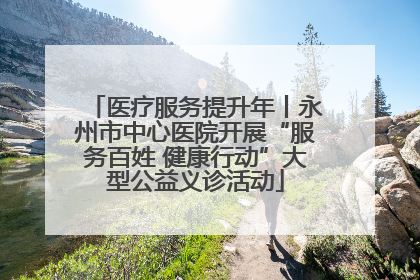 医疗服务提升年丨永州市中心医院开展“服务百姓 健康行动”大型公益义诊活动
