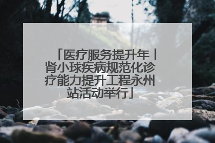 医疗服务提升年丨肾小球疾病规范化诊疗能力提升工程永州站活动举行