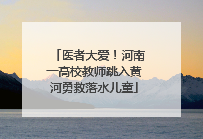 医者大爱！河南一高校教师跳入黄河勇救落水儿童