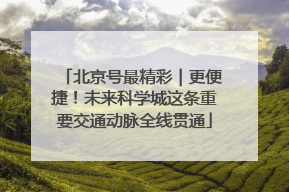 北京号最精彩｜更便捷！未来科学城这条重要交通动脉全线贯通
