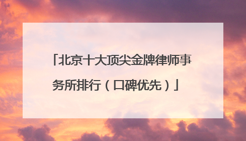 北京十大顶尖金牌律师事务所排行（口碑优先）