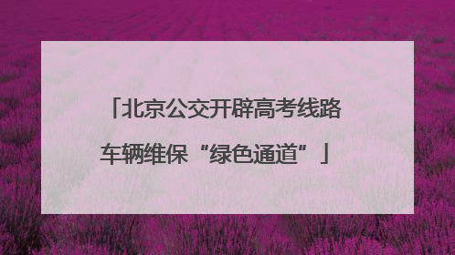 北京公交开辟高考线路车辆维保“绿色通道”