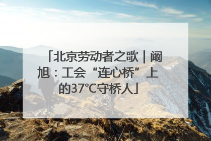 北京劳动者之歌｜阚旭：工会“连心桥”上的37℃守桥人
