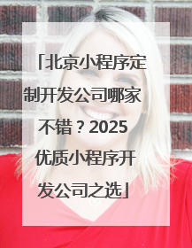 北京小程序定制开发公司哪家不错？2025 优质小程序开发公司之选