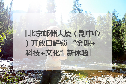 北京邮储大厦（副中心）开放日解锁 “金融+科技+文化”新体验