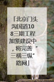 北京门头沟国道108三期工程加紧建设中，将完善“三横三纵”路网