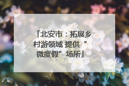 北安市：拓展乡村游领域 提供“微度假”场所