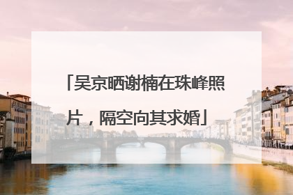 吴京晒谢楠在珠峰照片，隔空向其求婚