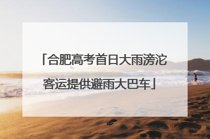 合肥高考首日大雨滂沱 客运提供避雨大巴车