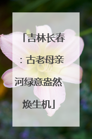 吉林长春：古老母亲河绿意盎然焕生机